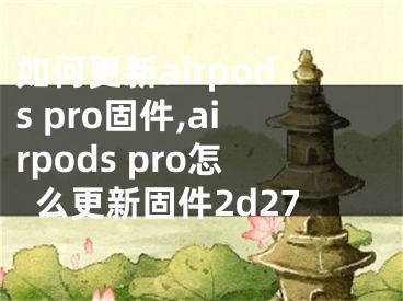 如何更新airpods pro固件,airpods pro怎么更新固件2d27