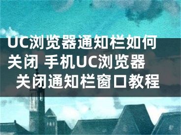 UC浏览器通知栏如何关闭 手机UC浏览器关闭通知栏窗口教程