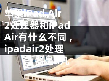 苹果iPad Air2处理器和iPad Air有什么不同 ,ipadair2处理器是a几
