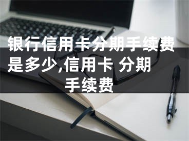 银行信用卡分期手续费是多少,信用卡 分期 手续费