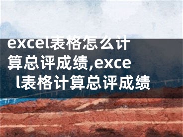 excel表格怎么计算总评成绩,excel表格计算总评成绩