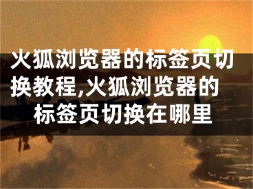 火狐浏览器的标签页切换教程,火狐浏览器的标签页切换在哪里