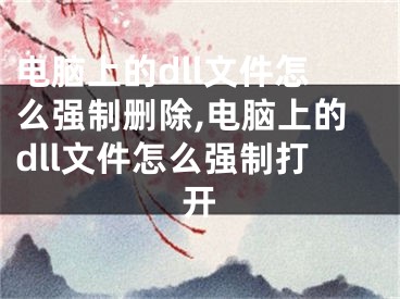 电脑上的dll文件怎么强制删除,电脑上的dll文件怎么强制打开