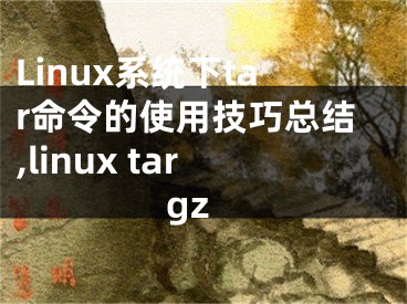 Linux系统下tar命令的使用技巧总结,linux targz