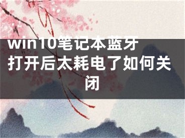 win10笔记本蓝牙打开后太耗电了如何关闭