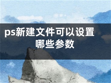 ps新建文件可以设置哪些参数