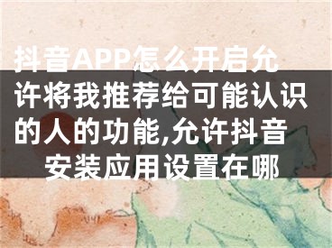 抖音APP怎么开启允许将我推荐给可能认识的人的功能,允许抖音安装应用设置在哪
