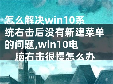 怎么解决win10系统右击后没有新建菜单的问题,win10电脑右击很慢怎么办
