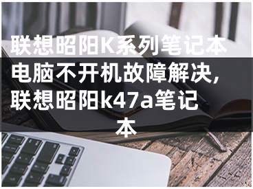 联想昭阳K系列笔记本电脑不开机故障解决,联想昭阳k47a笔记本