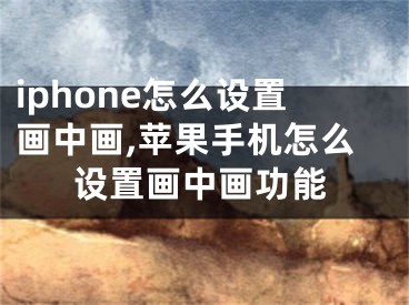 iphone怎么设置画中画,苹果手机怎么设置画中画功能