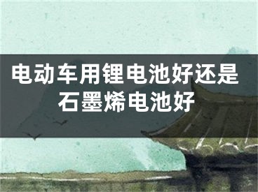 电动车用锂电池好还是石墨烯电池好