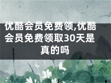 优酷会员免费领,优酷会员免费领取30天是真的吗