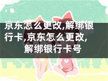 京东怎么更改,解绑银行卡,京东怎么更改,解绑银行卡号