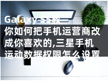 Galaxy S5教你如何把手机运营商改成你喜欢的,三星手机运动数据权限怎么设置