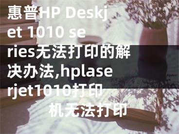 惠普HP Deskjet 1010 series无法打印的解决办法,hplaserjet1010打印机无法打印