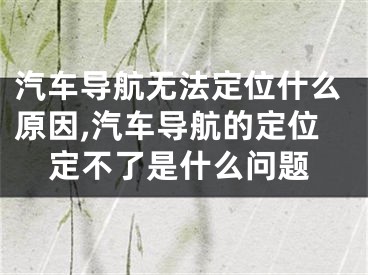 汽车导航无法定位什么原因,汽车导航的定位定不了是什么问题
