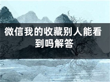 微信我的收藏别人能看到吗解答