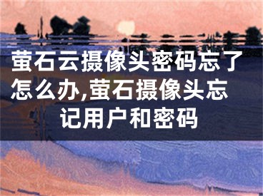 萤石云摄像头密码忘了怎么办,萤石摄像头忘记用户和密码