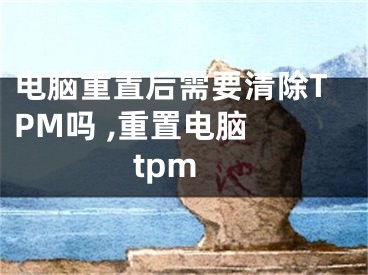 电脑重置后需要清除TPM吗 ,重置电脑 tpm