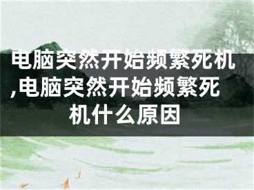 电脑突然开始频繁死机,电脑突然开始频繁死机什么原因