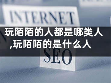 玩陌陌的人都是哪类人,玩陌陌的是什么人