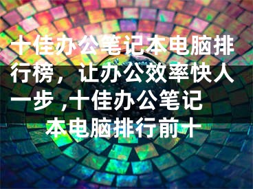 十佳办公笔记本电脑排行榜，让办公效率快人一步 ,十佳办公笔记本电脑排行前十