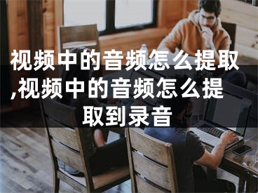 视频中的音频怎么提取,视频中的音频怎么提取到录音