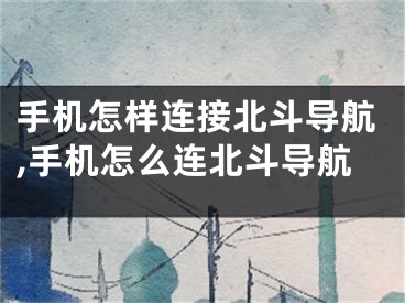 手机怎样连接北斗导航,手机怎么连北斗导航