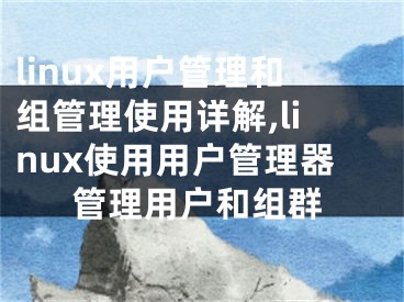 linux用户管理和组管理使用详解,linux使用用户管理器管理用户和组群