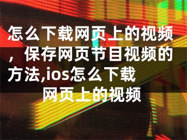 怎么下载网页上的视频，保存网页节目视频的方法,ios怎么下载网页上的视频
