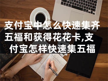 支付宝中怎么快速集齐五福和获得花花卡,支付宝怎样快速集五福
