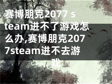 赛博朋克2077 steam进不了游戏怎么办,赛博朋克2077steam进不去游戏