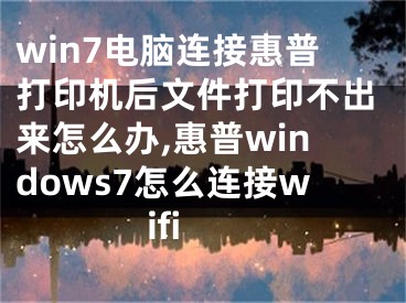 win7电脑连接惠普打印机后文件打印不出来怎么办,惠普windows7怎么连接wifi
