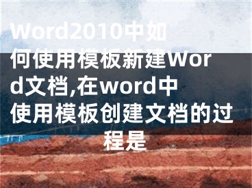 Word2010中如何使用模板新建Word文档,在word中使用模板创建文档的过程是
