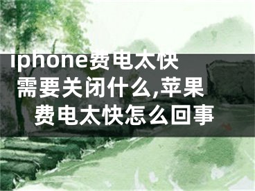 iphone费电太快 需要关闭什么,苹果费电太快怎么回事