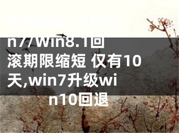 升级Win10后Win7/Win8.1回滚期限缩短 仅有10天,win7升级win10回退