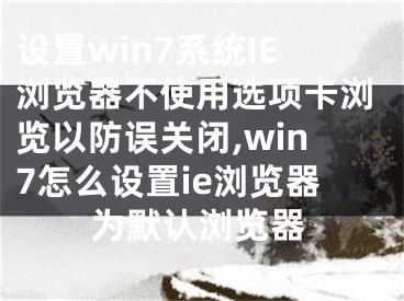 设置win7系统IE浏览器不使用选项卡浏览以防误关闭,win7怎么设置ie浏览器为默认浏览器