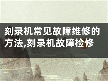 刻录机常见故障维修的方法,刻录机故障检修