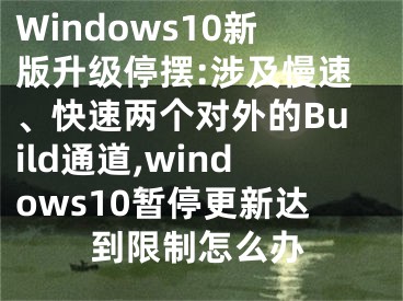 Windows10新版升级停摆:涉及慢速、快速两个对外的Build通道,windows10暂停更新达到限制怎么办