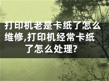 打印机老是卡纸了怎么维修,打印机经常卡纸了怎么处理?