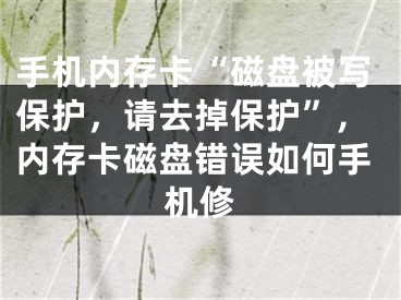 手机内存卡“磁盘被写保护，请去掉保护”,内存卡磁盘错误如何手机修