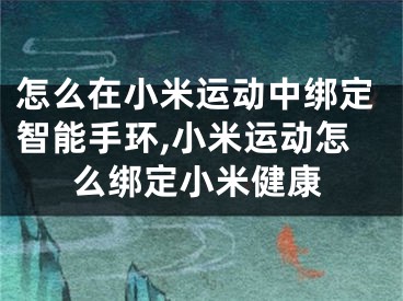 怎么在小米运动中绑定智能手环,小米运动怎么绑定小米健康