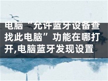 电脑“允许蓝牙设备查找此电脑”功能在哪打开,电脑蓝牙发现设置