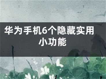 华为手机6个隐藏实用小功能