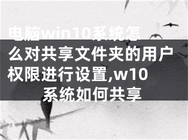 电脑win10系统怎么对共享文件夹的用户权限进行设置,w10系统如何共享