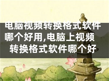 电脑视频转换格式软件哪个好用,电脑上视频转换格式软件哪个好