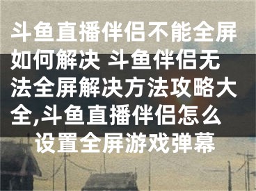 斗鱼直播伴侣不能全屏如何解决 斗鱼伴侣无法全屏解决方法攻略大全,斗鱼直播伴侣怎么设置全屏游戏弹幕