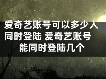 爱奇艺账号可以多少人同时登陆 爱奇艺账号能同时登陆几个