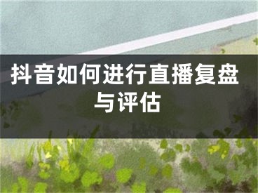 抖音如何进行直播复盘与评估