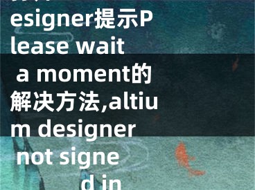 打开Altium Designer提示Please wait a moment的解决方法,altium designer not signed in